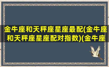 金牛座和天秤座星座最配(金牛座和天秤座星座配对指数)(金牛座和天秤座配吗)