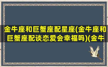 金牛座和巨蟹座配星座(金牛座和巨蟹座配谈恋爱会幸福吗)(金牛座和巨蟹座搭配吗)