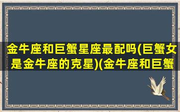 金牛座和巨蟹星座最配吗(巨蟹女是金牛座的克星)(金牛座和巨蟹座在一起配吗)