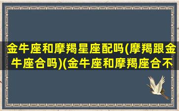 金牛座和摩羯星座配吗(摩羯跟金牛座合吗)(金牛座和摩羯座合不合)