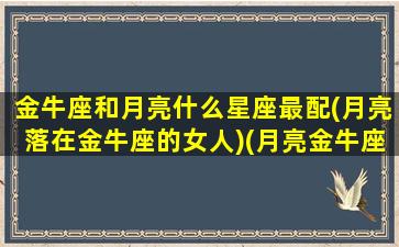 金牛座和月亮什么星座最配(月亮落在金牛座的女人)(月亮金牛座女生和什么星座配)