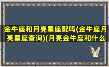 金牛座和月亮星座配吗(金牛座月亮星座查询)(月亮金牛座和什么月亮星座配)