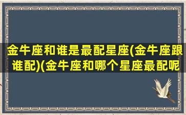 金牛座和谁是最配星座(金牛座跟谁配)(金牛座和哪个星座最配呢)