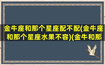 金牛座和那个星座配不配(金牛座和那个星座水果不容)(金牛和那个星座最般配)