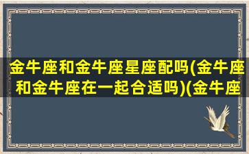 金牛座和金牛座星座配吗(金牛座和金牛座在一起合适吗)(金牛座和金牛座配对吗)