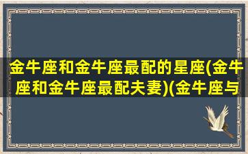 金牛座和金牛座最配的星座(金牛座和金牛座最配夫妻)(金牛座与金牛座配对合得来吗)