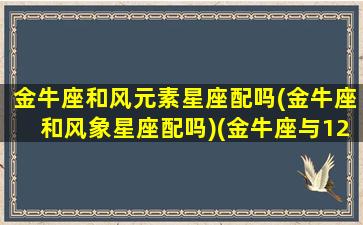 金牛座和风元素星座配吗(金牛座和风象星座配吗)(金牛座与12星座的配对指数)