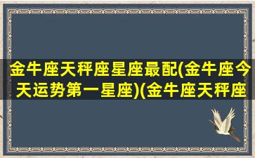 金牛座天秤座星座最配(金牛座今天运势第一星座)(金牛座天秤座配对指数)