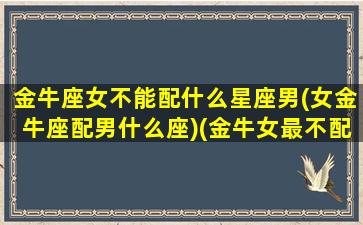 金牛座女不能配什么星座男(女金牛座配男什么座)(金牛女最不配的星座)