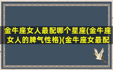 金牛座女人最配哪个星座(金牛座女人的脾气性格)(金牛座女最配的星座是什么星座)