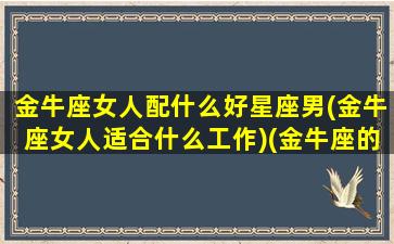 金牛座女人配什么好星座男(金牛座女人适合什么工作)(金牛座的女生配什么样的男生)