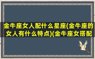 金牛座女人配什么星座(金牛座的女人有什么特点)(金牛座女搭配什么星座最合适)