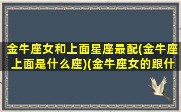 金牛座女和上面星座最配(金牛座上面是什么座)(金牛座女的跟什么星座最配)