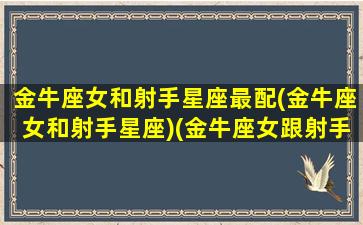 金牛座女和射手星座最配(金牛座女和射手星座)(金牛座女跟射手座配吗)