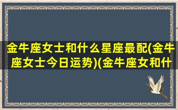 金牛座女士和什么星座最配(金牛座女士今日运势)(金牛座女和什么星座最配排名)