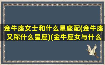 金牛座女士和什么星座配(金牛座又称什么星座)(金牛座女与什么星座最配对)