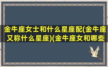 金牛座女士和什么星座配(金牛座又称什么星座)(金牛座女和哪些星座配)