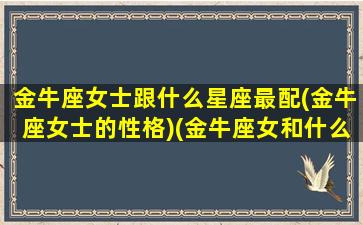 金牛座女士跟什么星座最配(金牛座女士的性格)(金牛座女和什么星座搭配)