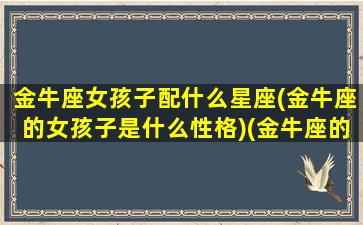 金牛座女孩子配什么星座(金牛座的女孩子是什么性格)(金牛座的女生配什么座的男生)