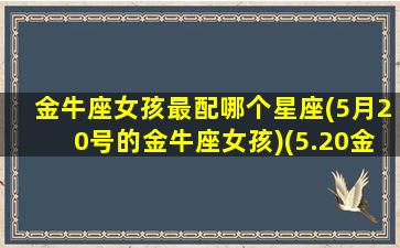 金牛座女孩最配哪个星座(5月20号的金牛座女孩)(5.20金牛女)