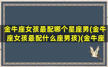 金牛座女孩最配哪个星座男(金牛座女孩最配什么座男孩)(金牛座女生配什么星座的男生)