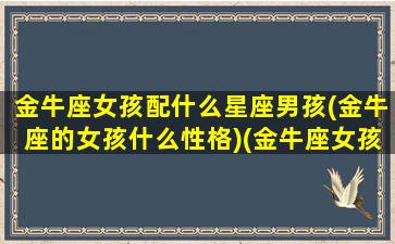 金牛座女孩配什么星座男孩(金牛座的女孩什么性格)(金牛座女孩子跟什么星座男最配)