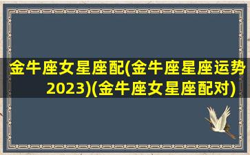 金牛座女星座配(金牛座星座运势2023)(金牛座女星座配对)