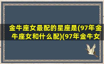 金牛座女最配的星座是(97年金牛座女和什么配)(97年金牛女性格特点)