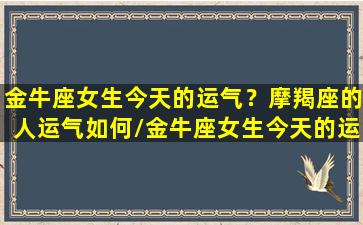 金牛座女生今天的运气？摩羯座的人运气如何/金牛座女生今天的运气？摩羯座的人运气如何-我的网站