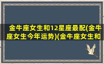 金牛座女生和12星座最配(金牛座女生今年运势)(金牛座女生和各个星座的配对指数)