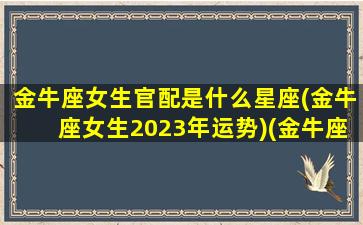 金牛座女生官配是什么星座(金牛座女生2023年运势)(金牛座女最般配的星座)