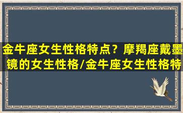 金牛座女生性格特点？摩羯座戴墨镜的女生性格/金牛座女生性格特点？摩羯座戴墨镜的女生性格-我的网站