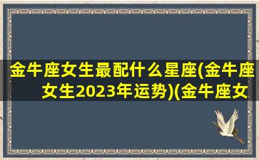 金牛座女生最配什么星座(金牛座女生2023年运势)(金牛座女搭配的星座)