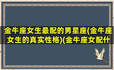 金牛座女生最配的男星座(金牛座女生的真实性格)(金牛座女配什么座男最合适)