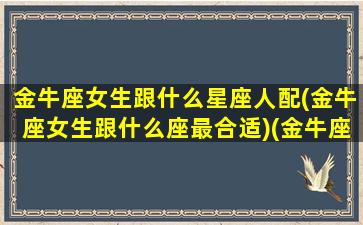 金牛座女生跟什么星座人配(金牛座女生跟什么座最合适)(金牛座女和什么星座配对最好)