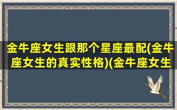 金牛座女生跟那个星座最配(金牛座女生的真实性格)(金牛座女生和什么星座女生合得来)