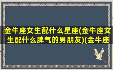 金牛座女生配什么星座(金牛座女生配什么脾气的男朋友)(金牛座女搭配什么星座)