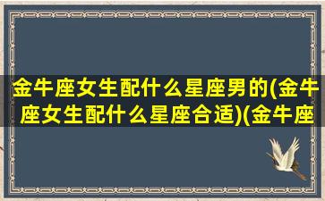 金牛座女生配什么星座男的(金牛座女生配什么星座合适)(金牛座女搭配什么星座男)