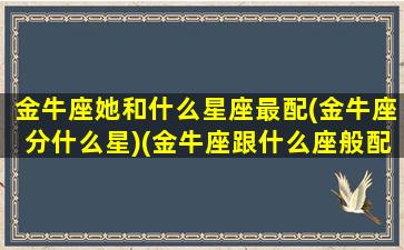 金牛座她和什么星座最配(金牛座分什么星)(金牛座跟什么座般配)