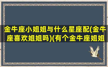 金牛座小姐姐与什么星座配(金牛座喜欢姐姐吗)(有个金牛座姐姐是什么感受)