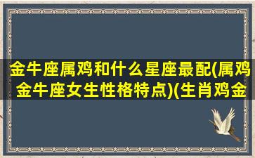 金牛座属鸡和什么星座最配(属鸡金牛座女生性格特点)(生肖鸡金牛座)