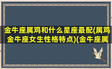 金牛座属鸡和什么星座最配(属鸡金牛座女生性格特点)(金牛座属鸡的女人)