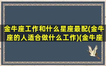 金牛座工作和什么星座最配(金牛座的人适合做什么工作)(金牛座的最佳工作搭档)