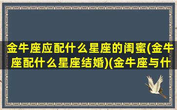 金牛座应配什么星座的闺蜜(金牛座配什么星座结婚)(金牛座与什么星座最配闺蜜)