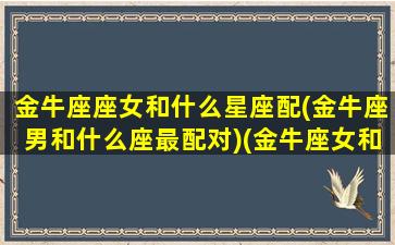 金牛座座女和什么星座配(金牛座男和什么座最配对)(金牛座女和什么座男最般配)