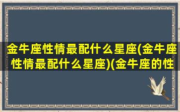 金牛座性情最配什么星座(金牛座性情最配什么星座)(金牛座的性格男生配谁)