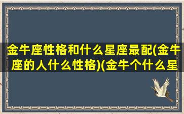 金牛座性格和什么星座最配(金牛座的人什么性格)(金牛个什么星座最配)