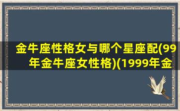 金牛座性格女与哪个星座配(99年金牛座女性格)(1999年金牛座女星)