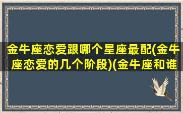 金牛座恋爱跟哪个星座最配(金牛座恋爱的几个阶段)(金牛座和谁在一起最幸福)