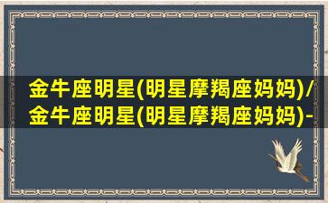 金牛座明星(明星摩羯座妈妈)/金牛座明星(明星摩羯座妈妈)-我的网站